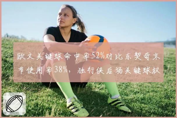 欧文关键球命中率52%对比东契奇末节使用率38%，独行侠后场关键球权分配成谜