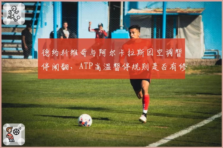 德约科维奇与阿尔卡拉斯因空调暂停闹翻，ATP高温暂停规则是否有修改空间？