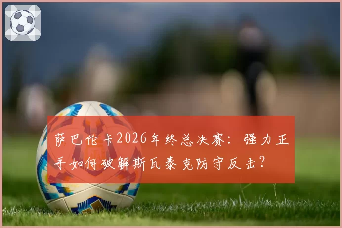 萨巴伦卡2026年终总决赛：强力正手如何破解斯瓦泰克防守反击？