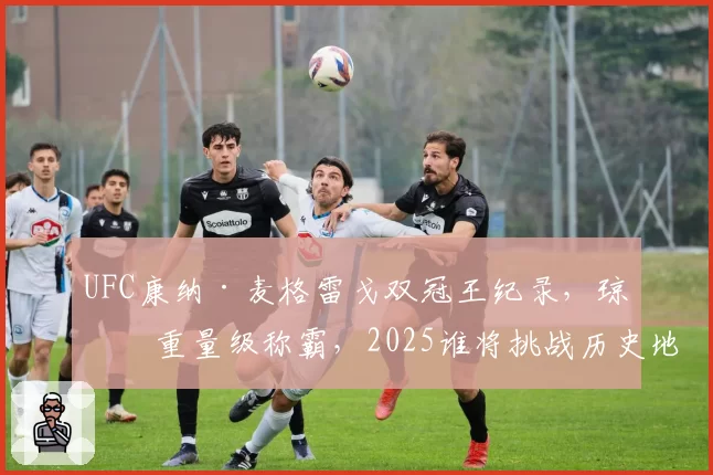 UFC康纳·麦格雷戈双冠王纪录，琼斯重量级称霸，2025谁将挑战历史地位？