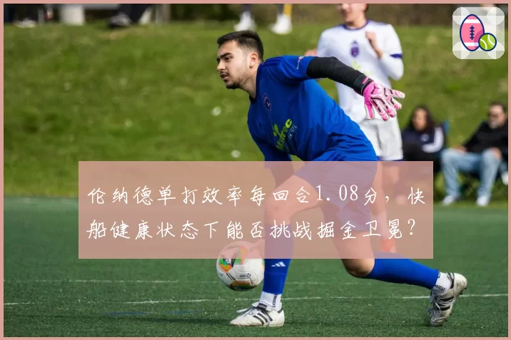 伦纳德单打效率每回合1.08分,快船健康状态下能否挑战掘金卫冕?