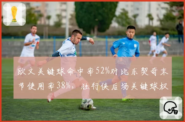 欧文关键球命中率52%对比东契奇末节使用率38%，独行侠后场关键球权分配成谜