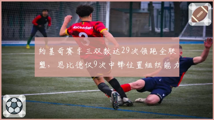 约基奇赛季三双数达29次领跑全联盟，恩比德仅9次中锋位置组织能力差距显著