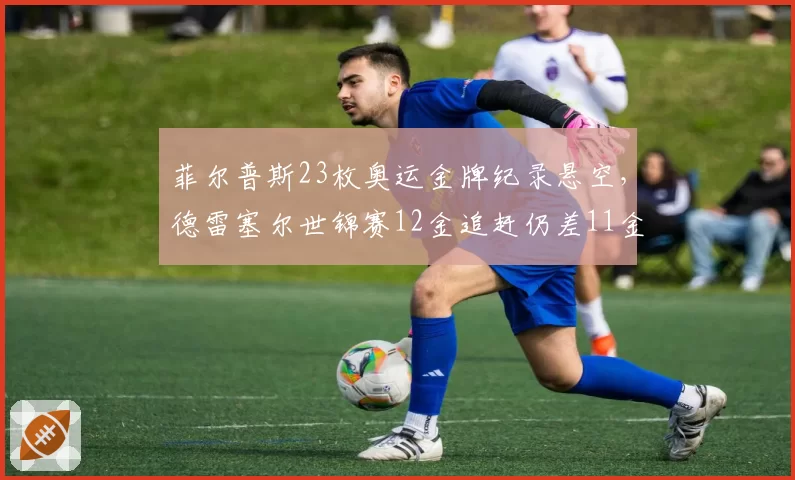 菲尔普斯23枚奥运金牌纪录悬空，德雷塞尔世锦赛12金追赶仍差11金