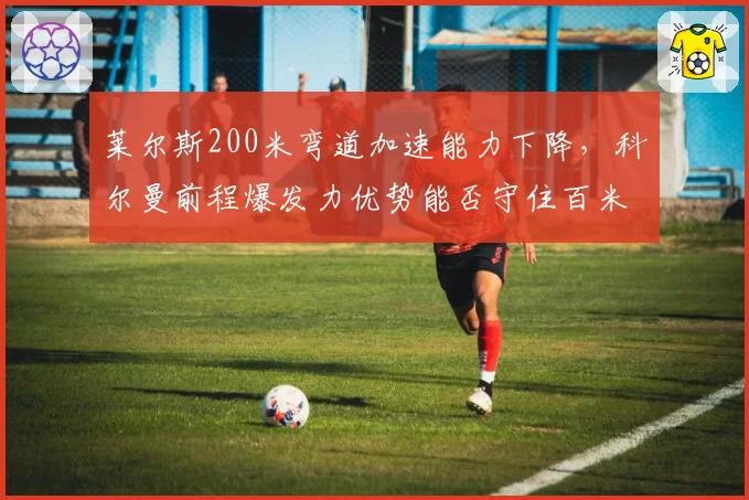 莱尔斯200米弯道加速能力下降，科尔曼前程爆发力优势能否守住百米王座？