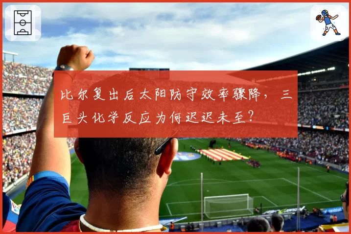 比尔复出后太阳防守效率骤降，三巨头化学反应为何迟迟未至？