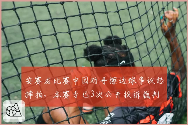 安赛龙比赛中因对手擦边球争议怒摔拍，本赛季已3次公开投诉裁判