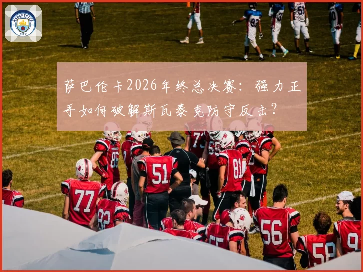 萨巴伦卡2026年终总决赛：强力正手如何破解斯瓦泰克防守反击？