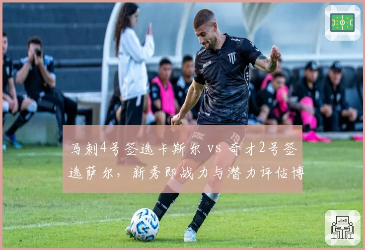 马刺4号签选卡斯尔 vs 奇才2号签选萨尔，新秀即战力与潜力评估博弈