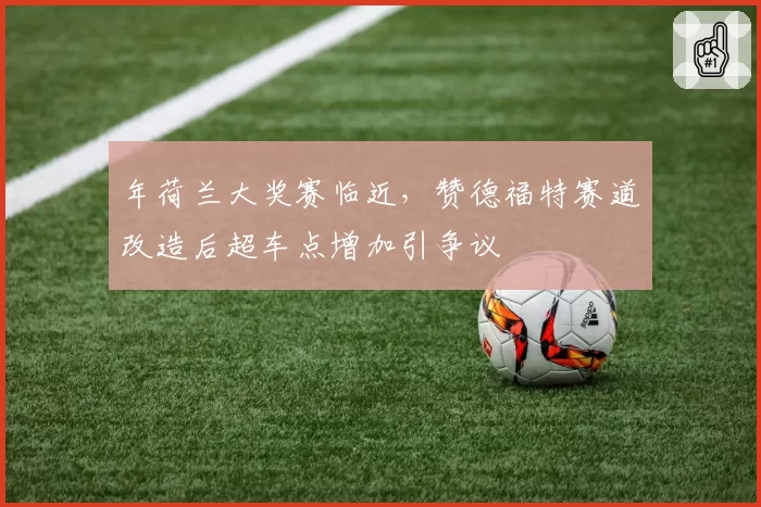 年荷兰大奖赛临近，赞德福特赛道改造后超车点增加引争议