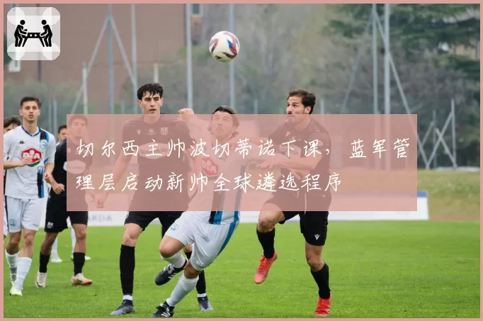 切尔西主帅波切蒂诺下课，蓝军管理层启动新帅全球遴选程序