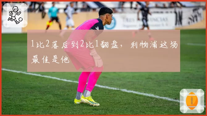 1比2落后到2比1翻盘，利物浦这场最佳是他