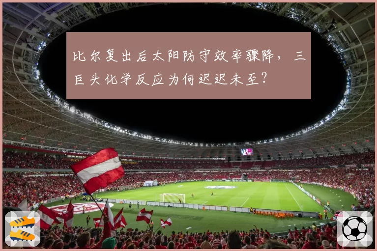比尔复出后太阳防守效率骤降，三巨头化学反应为何迟迟未至？