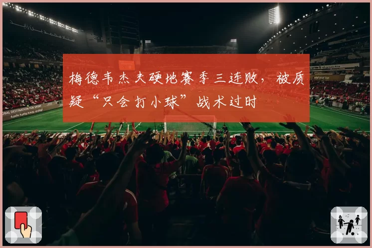 梅德韦杰夫硬地赛季三连败，被质疑“只会打小球”战术过时