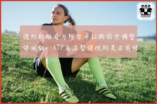 德约科维奇与阿尔卡拉斯因空调暂停闹翻，ATP高温暂停规则是否有修改空间？