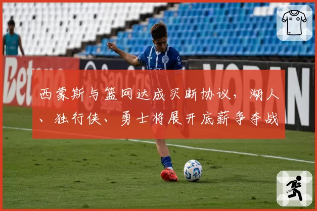 西蒙斯与篮网达成买断协议，湖人、独行侠、勇士将展开底薪争夺战
