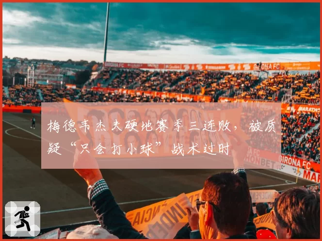 梅德韦杰夫硬地赛季三连败，被质疑“只会打小球”战术过时