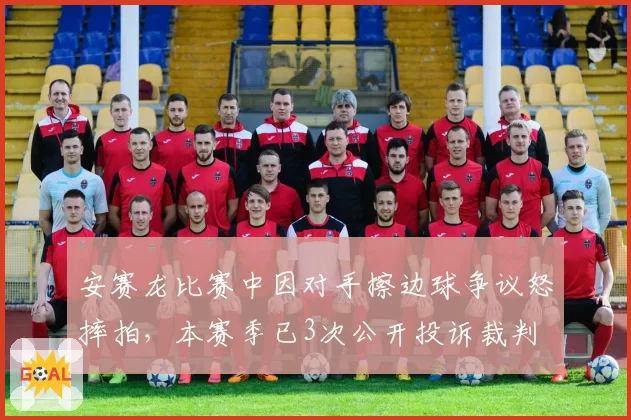 安赛龙比赛中因对手擦边球争议怒摔拍，本赛季已3次公开投诉裁判