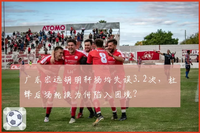 广东宏远胡明轩场均失误3.2次，杜锋后场轮换为何陷入困境？