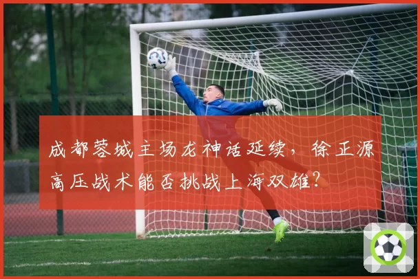 成都蓉城主场龙神话延续，徐正源高压战术能否挑战上海双雄？