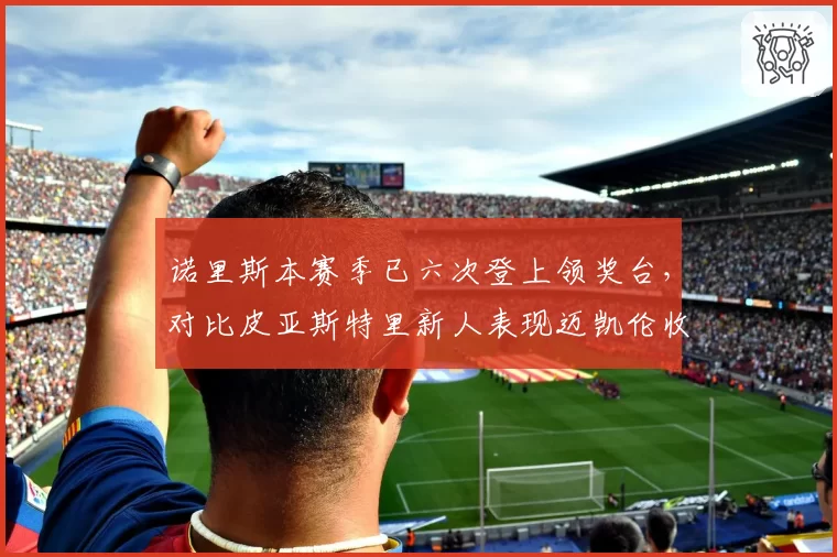 诺里斯本赛季已六次登上领奖台，对比皮亚斯特里新人表现迈凯伦收获未来