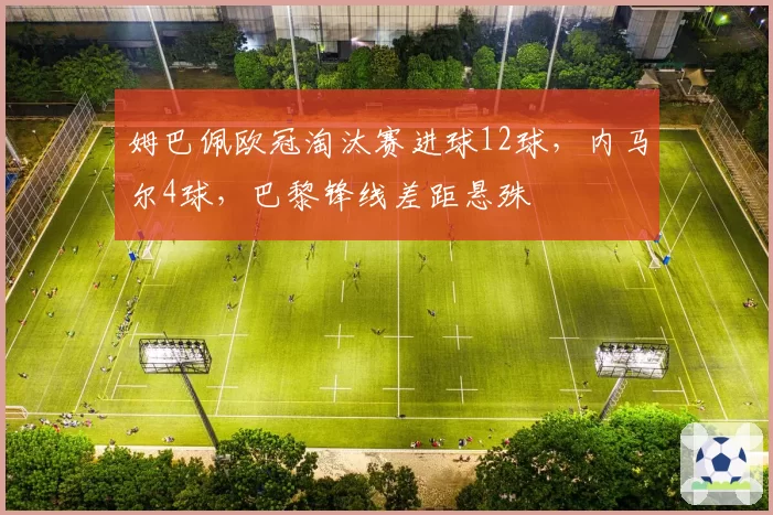 姆巴佩欧冠淘汰赛进球12球,内马尔4球,巴黎锋线差距悬殊