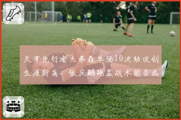 天津先行者杰弗森单场10次助攻创生涯新高，张庆鹏跑轰战术能否成常规武器？