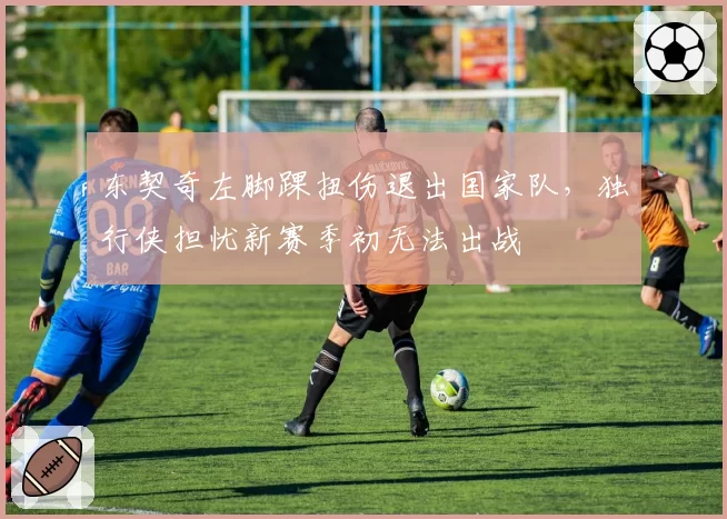 东契奇左脚踝扭伤退出国家队，独行侠担忧新赛季初无法出战