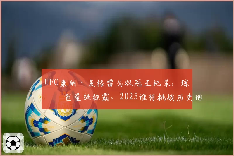UFC康纳·麦格雷戈双冠王纪录，琼斯重量级称霸，2025谁将挑战历史地位？