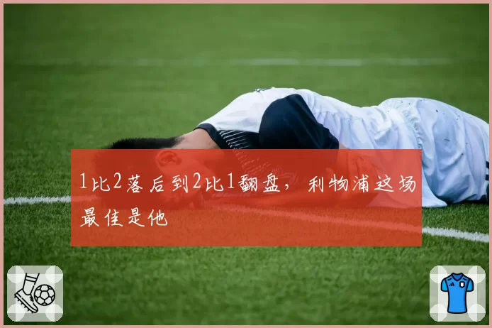 1比2落后到2比1翻盘，利物浦这场最佳是他