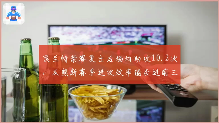 莫兰特禁赛复出后场均助攻10.2次，灰熊新赛季进攻效率能否进前三？