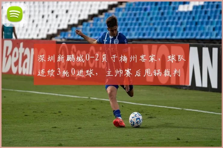 深圳新鹏城0-2负于梅州客家，球队连续3轮0进球，主帅赛后甩锅裁判引更衣室哗然