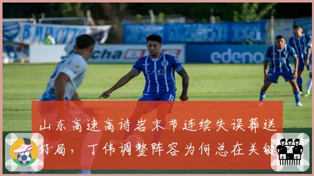 山东高速高诗岩末节连续失误葬送好局，丁伟调整阵容为何总在关键时刻出错？