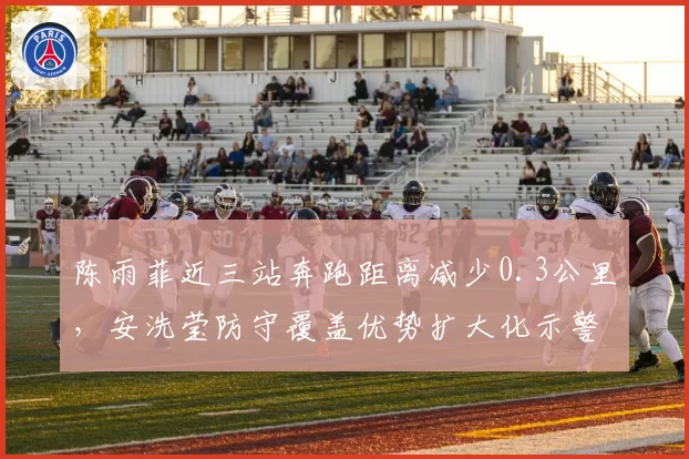 陈雨菲近三站奔跑距离减少0.3公里，安洗莹防守覆盖优势扩大化示警