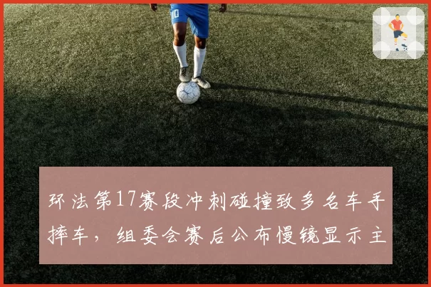 环法第17赛段冲刺碰撞致多名车手摔车，组委会赛后公布慢镜显示主集团恶意卡位