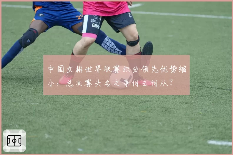 中国女排世界联赛积分领先优势缩小，总决赛头名之争何去何从？