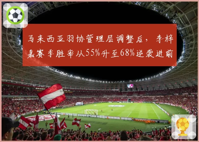 马来西亚羽协管理层调整后，李梓嘉赛季胜率从55%升至68%逆袭进前十