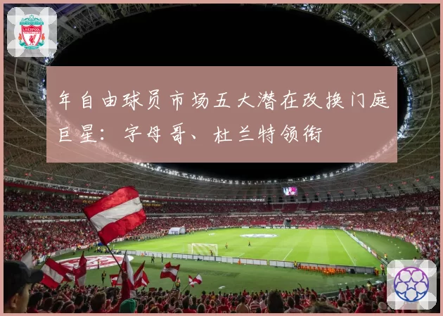 年自由球员市场五大潜在改换门庭巨星：字母哥、杜兰特领衔