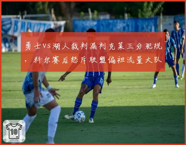 勇士vs湖人裁判漏判克莱三分犯规，科尔赛后怒斥联盟偏袒流量大队