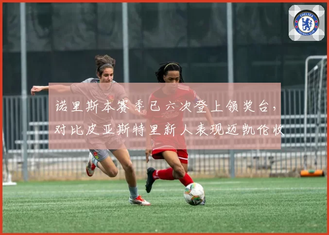 诺里斯本赛季已六次登上领奖台，对比皮亚斯特里新人表现迈凯伦收获未来