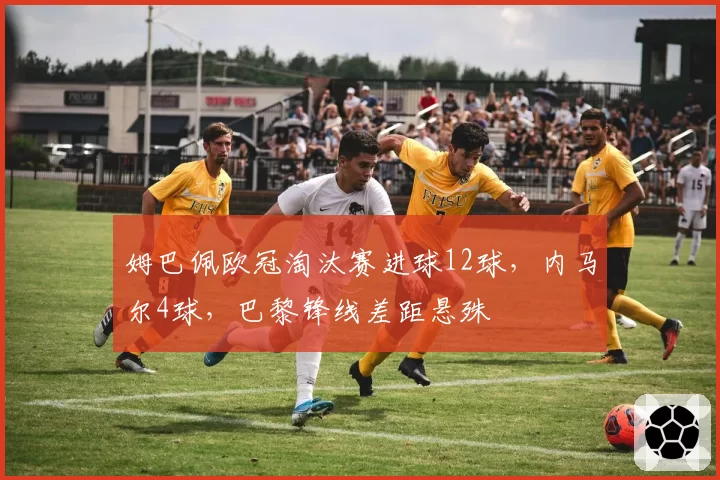 姆巴佩欧冠淘汰赛进球12球，内马尔4球，巴黎锋线差距悬殊
