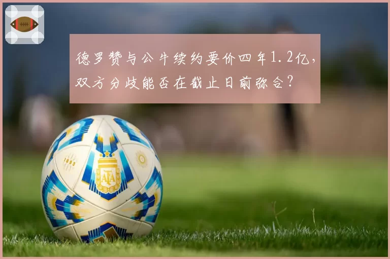 德罗赞与公牛续约要价四年1.2亿，双方分歧能否在截止日前弥合？