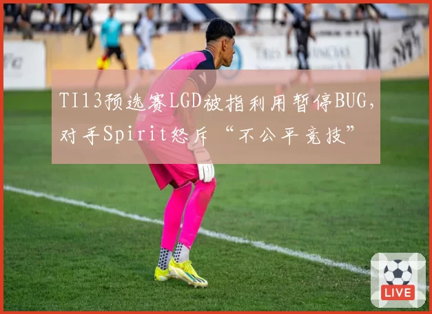 TI13预选赛LGD被指利用暂停BUG，对手Spirit怒斥“不公平竞技”