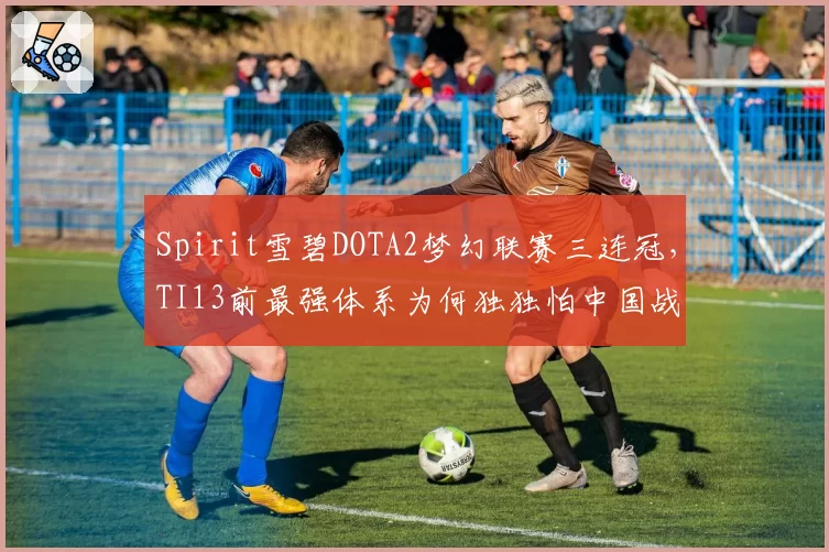 Spirit雪碧DOTA2梦幻联赛三连冠，TI13前最强体系为何独独怕中国战队？